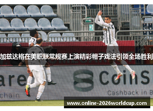 加兹达格在美职联常规赛上演精彩帽子戏法引领全场胜利