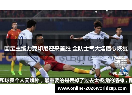 国足主场力克印尼迎来首胜 全队士气大增信心恢复