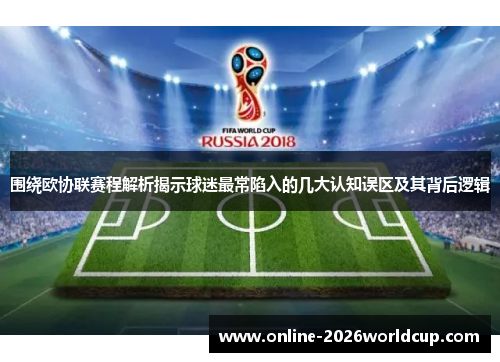 围绕欧协联赛程解析揭示球迷最常陷入的几大认知误区及其背后逻辑